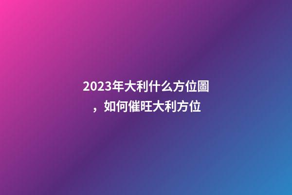 2023年大利什么方位圖，如何催旺大利方位